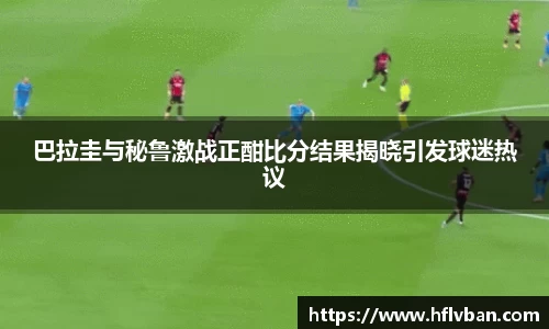 巴拉圭与秘鲁激战正酣比分结果揭晓引发球迷热议