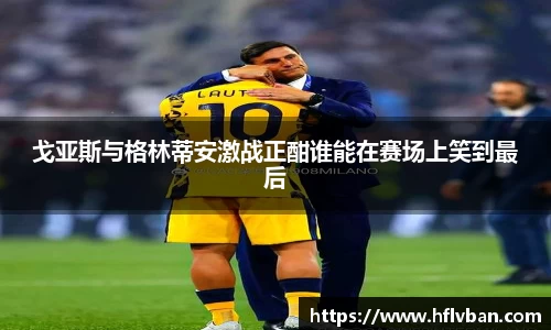 戈亚斯与格林蒂安激战正酣谁能在赛场上笑到最后